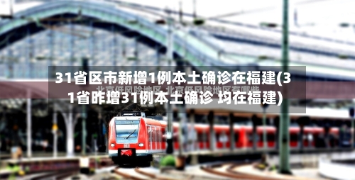 31省区市新增1例本土确诊在福建(31省昨增31例本土确诊 均在福建)