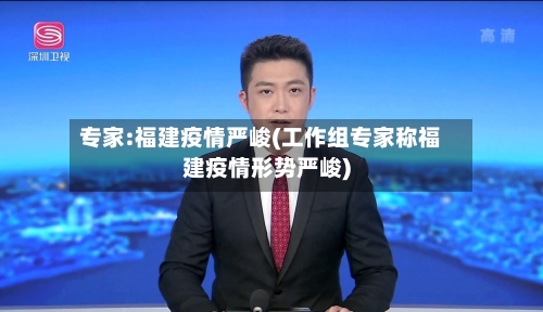 专家:福建疫情严峻(工作组专家称福建疫情形势严峻)
