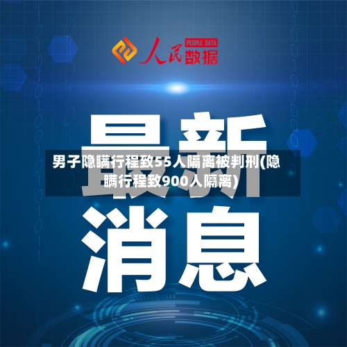 男子隐瞒行程致55人隔离被判刑(隐瞒行程致900人隔离)-第2张图片