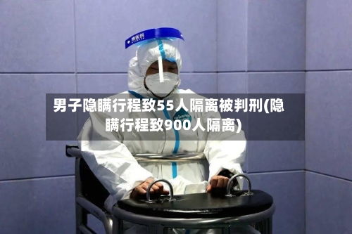 男子隐瞒行程致55人隔离被判刑(隐瞒行程致900人隔离)-第3张图片