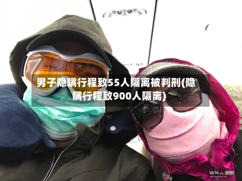 男子隐瞒行程致55人隔离被判刑(隐瞒行程致900人隔离)