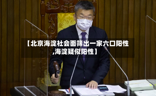 【北京海淀社会面筛出一家六口阳性,海淀疑似阳性】