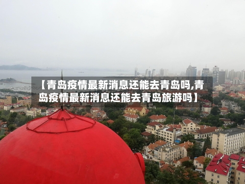 【青岛疫情最新消息还能去青岛吗,青岛疫情最新消息还能去青岛旅游吗】