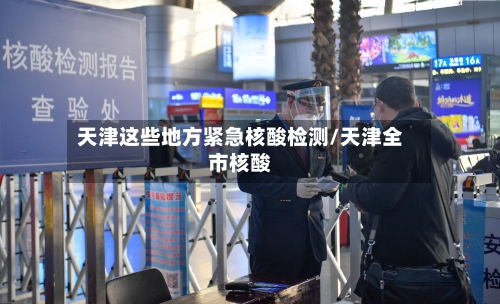天津这些地方紧急核酸检测/天津全市核酸