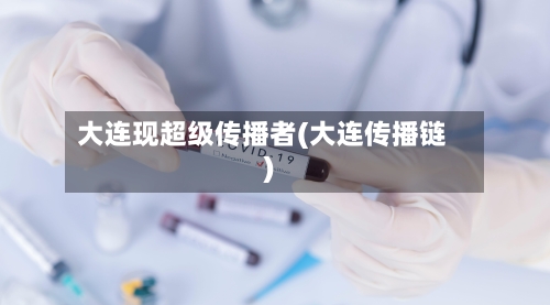 大连现超级传播者(大连传播链)-第2张图片