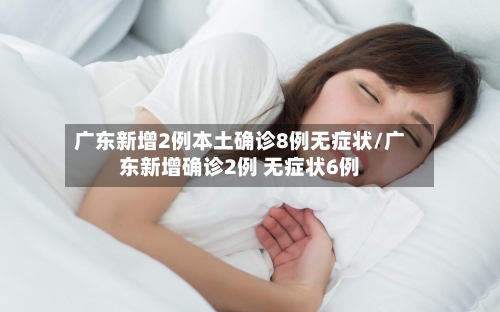 广东新增2例本土确诊8例无症状/广东新增确诊2例 无症状6例