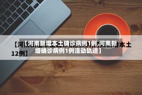【河南新增本土确诊病例1例,河南新增确诊病例1例活动轨迹】