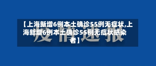 【上海新增6例本土确诊55例无症状,上海新增6例本土确诊55例无症状感染者】