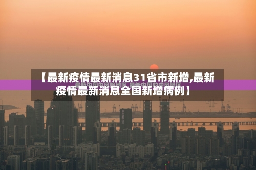 【最新疫情最新消息31省市新增,最新疫情最新消息全国新增病例】-第3张图片