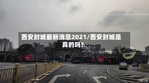 西安封城最新消息2021/西安封城是真的吗?