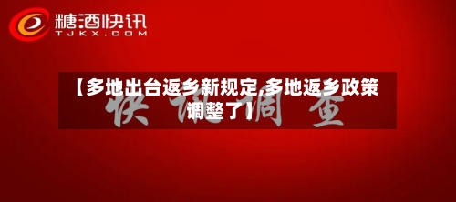 【多地出台返乡新规定,多地返乡政策调整了】-第2张图片