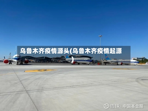 乌鲁木齐疫情源头(乌鲁木齐疫情起源)