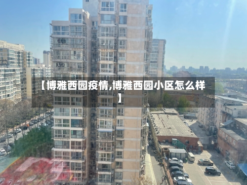 【博雅西园疫情,博雅西园小区怎么样】-第2张图片