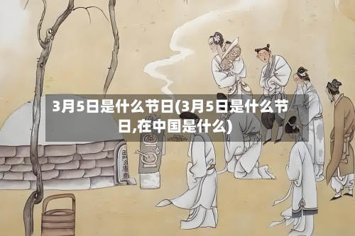 3月5日是什么节日(3月5日是什么节日,在中国是什么)