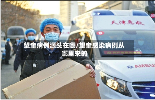 望奎病例源头在哪/望奎感染病例从哪里来的-第2张图片