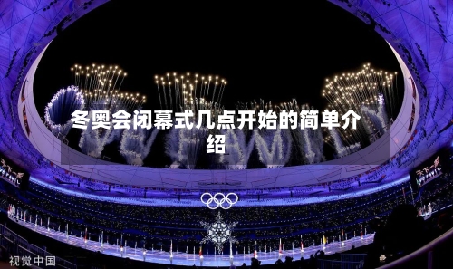 冬奥会闭幕式几点开始的简单介绍