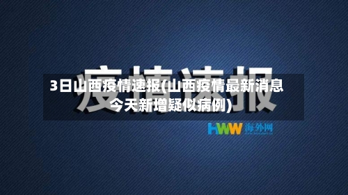 3日山西疫情速报(山西疫情最新消息今天新增疑似病例)-第2张图片