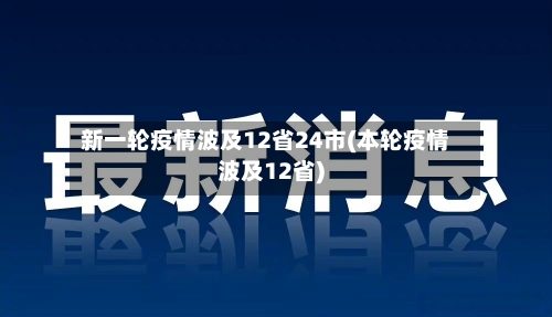 新一轮疫情波及12省24市(本轮疫情波及12省)
