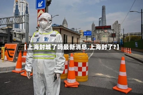 【上海封城了吗最新消息,上海封了?】-第2张图片