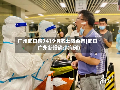广州昨日增7419例本土感染者(昨日广州新增确诊病例)-第2张图片