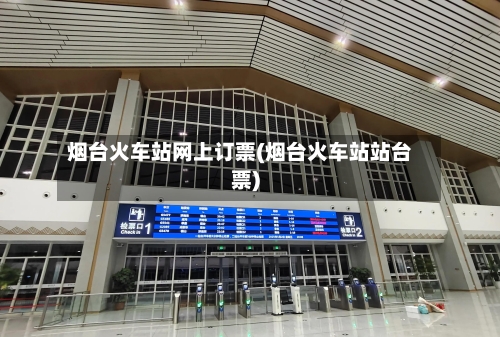 烟台火车站网上订票(烟台火车站站台票)