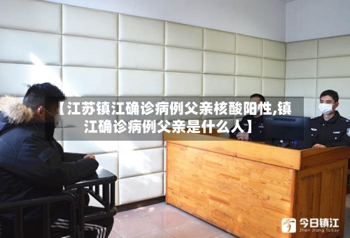 【江苏镇江确诊病例父亲核酸阳性,镇江确诊病例父亲是什么人】-第3张图片