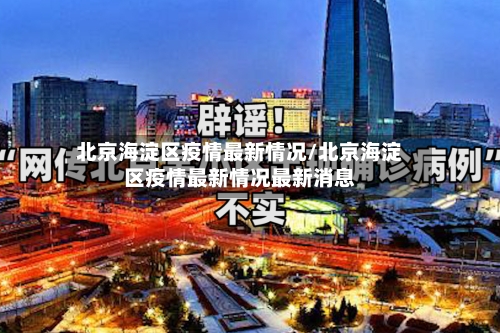 北京海淀区疫情最新情况/北京海淀区疫情最新情况最新消息