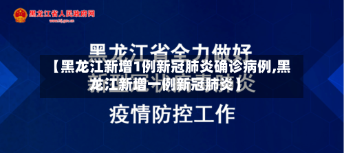【黑龙江新增1例新冠肺炎确诊病例,黑龙江新增一例新冠肺炎】
