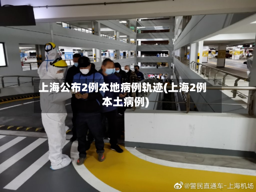 上海公布2例本地病例轨迹(上海2例本土病例)