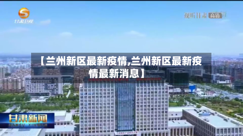 【兰州新区最新疫情,兰州新区最新疫情最新消息】-第2张图片