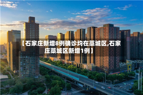 【石家庄新增8例确诊均在藁城区,石家庄藁城区新增1例】