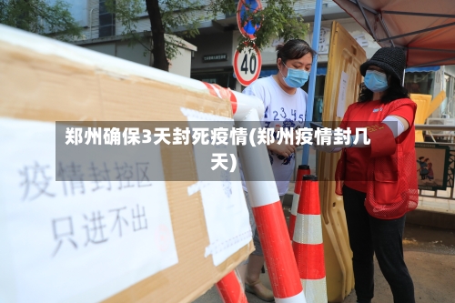 郑州确保3天封死疫情(郑州疫情封几天)