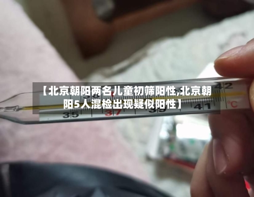 【北京朝阳两名儿童初筛阳性,北京朝阳5人混检出现疑似阳性】