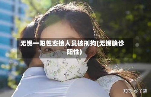 无锡一阳性密接人员被刑拘(无锡确诊阳性)