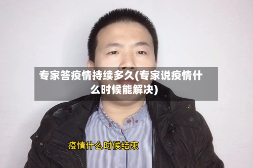 专家答疫情持续多久(专家说疫情什么时候能解决)