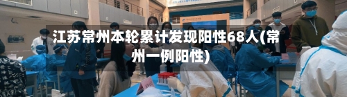 江苏常州本轮累计发现阳性68人(常州一例阳性)-第2张图片