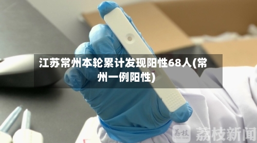 江苏常州本轮累计发现阳性68人(常州一例阳性)-第3张图片