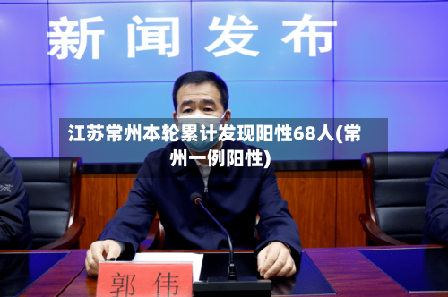 江苏常州本轮累计发现阳性68人(常州一例阳性)