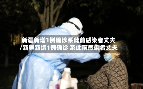 新疆新增1例确诊系此前感染者丈夫/新疆新增1例确诊 系此前感染者丈夫-第2张图片