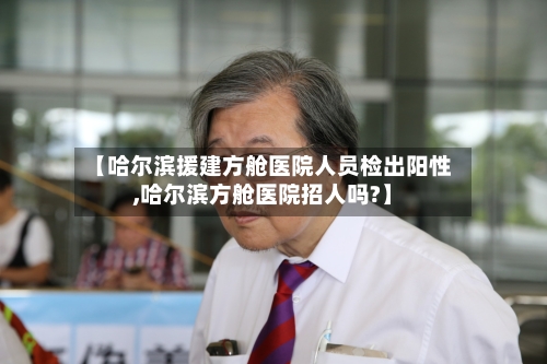 【哈尔滨援建方舱医院人员检出阳性,哈尔滨方舱医院招人吗?】-第2张图片