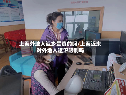 上海外地人返乡是真的吗/上海近来对外地人返沪限制吗-第2张图片