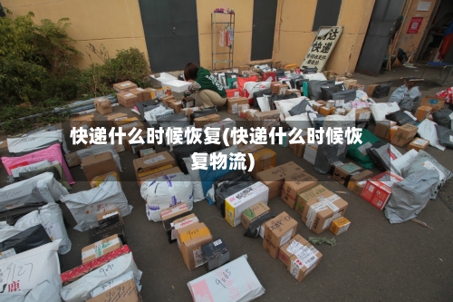 快递什么时候恢复(快递什么时候恢复物流)