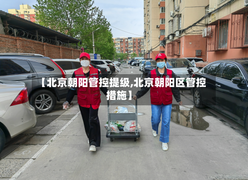【北京朝阳管控提级,北京朝阳区管控措施】