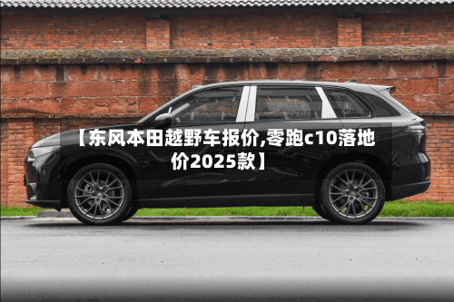 【东风本田越野车报价,零跑c10落地价2025款】