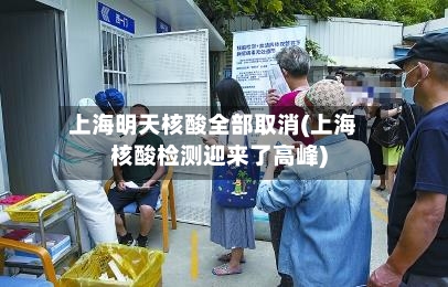 上海明天核酸全部取消(上海核酸检测迎来了高峰)