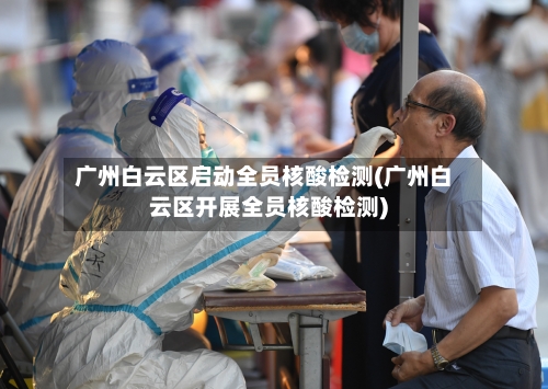 广州白云区启动全员核酸检测(广州白云区开展全员核酸检测)