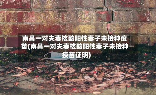 南昌一对夫妻核酸阳性妻子未接种疫苗(南昌一对夫妻核酸阳性妻子未接种疫苗证明)