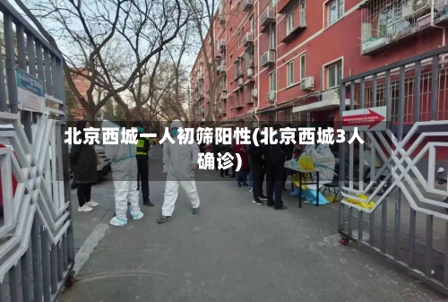 北京西城一人初筛阳性(北京西城3人确诊)-第2张图片