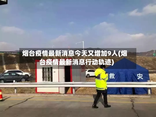烟台疫情最新消息今天又增加9人(烟台疫情最新消息行动轨迹)