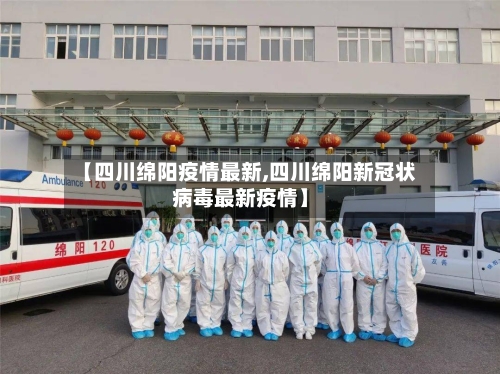 【四川绵阳疫情最新,四川绵阳新冠状病毒最新疫情】